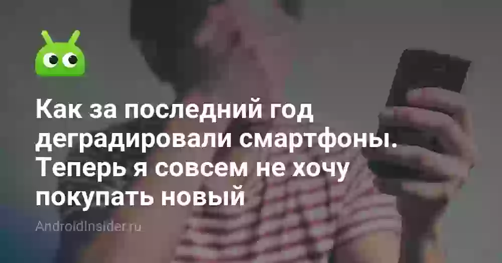 Как за последний год деградировали смартфоны. Теперь я совсем не хочу покупать новый