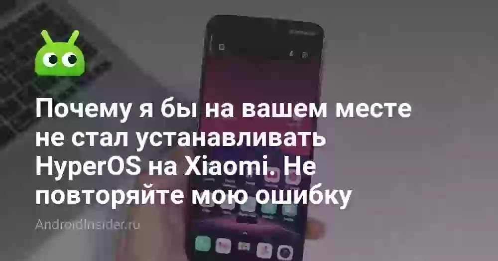 Почему я бы на вашем месте не стал устанавливать HyperOS на Xiaomi. Не повторяйте мою ошибку