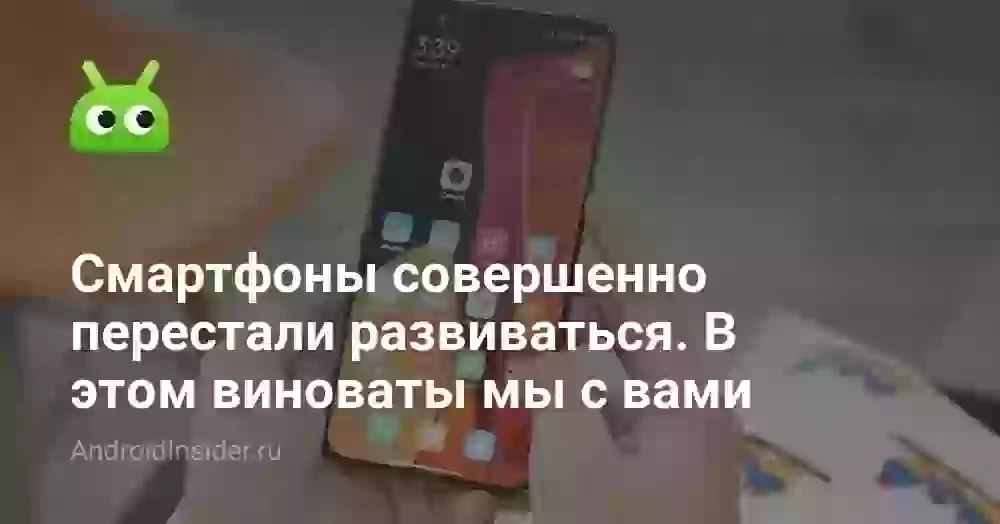 Смартфоны совершенно перестали развиваться. В этом виноваты мы с вами