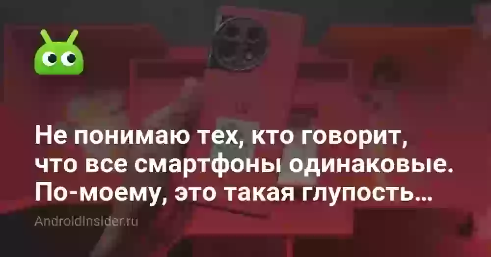 Не понимаю тех, кто говорит, что все смартфоны одинаковые. По-моему, это такая глупость…
