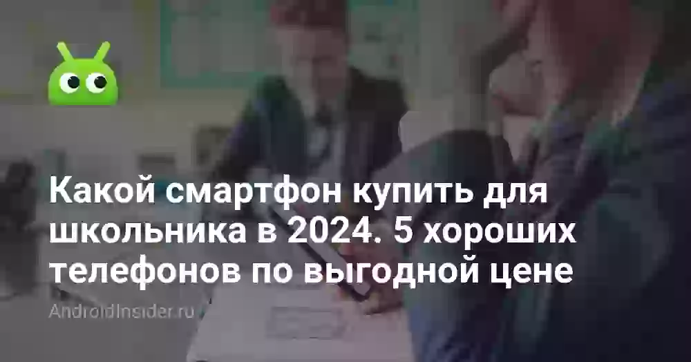 Какой смартфон купить для школьника в 2026. 5 хороших телефонов по выгодной цене