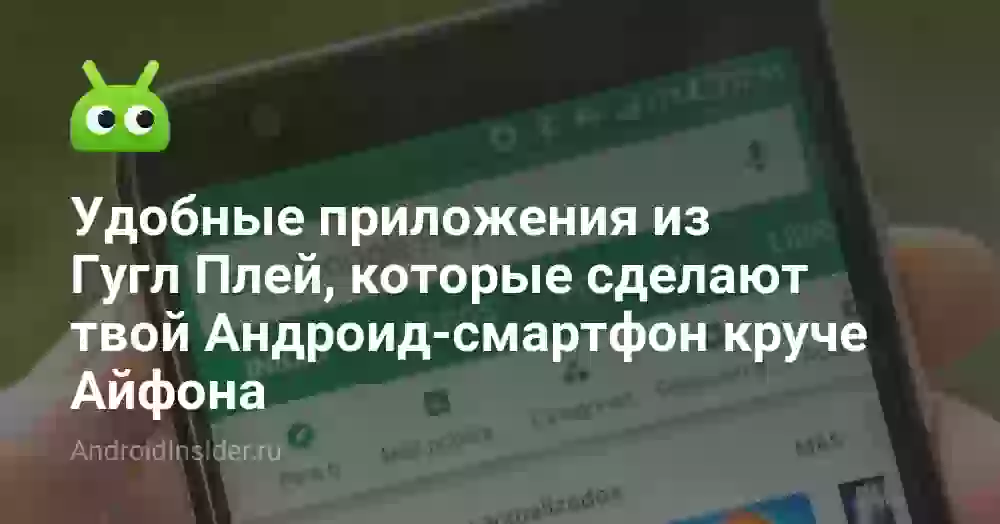 Удобные приложения из Гугл Плей, которые сделают твой Андроид-смартфон круче Айфона