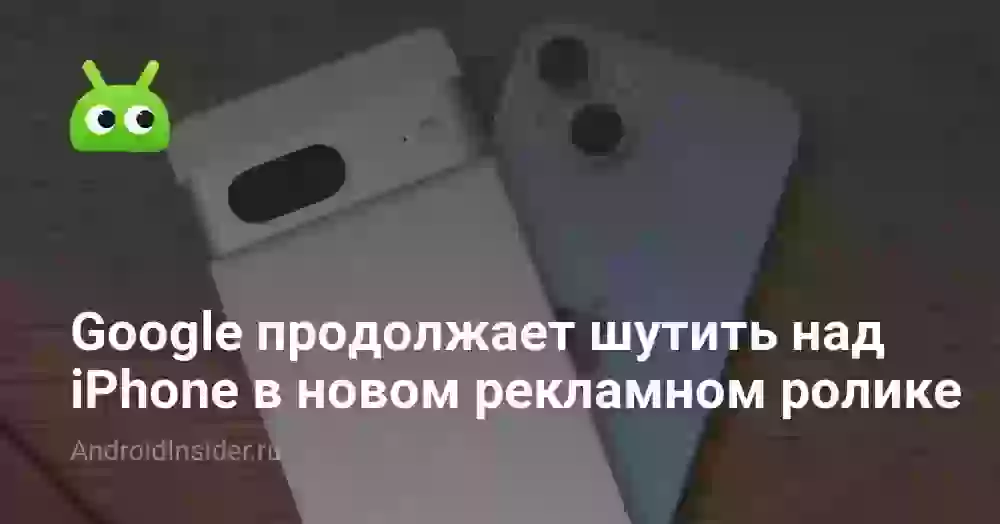 Google продолжает шутить над iPhone в новом рекламном ролике
