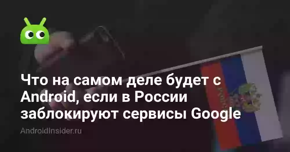 Что на самом деле будет с Android, если в России заблокируют сервисы Google