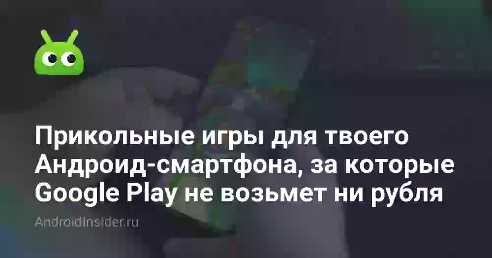 Прикольные игры для твоего Андроид-смартфона, за которые Google Play не возьмет ни рубля