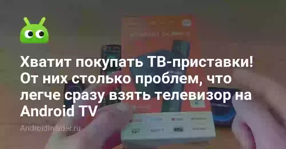 Хватит покупать ТВ-приставки! От них столько проблем, что легче сразу взять телевизор на Android TV