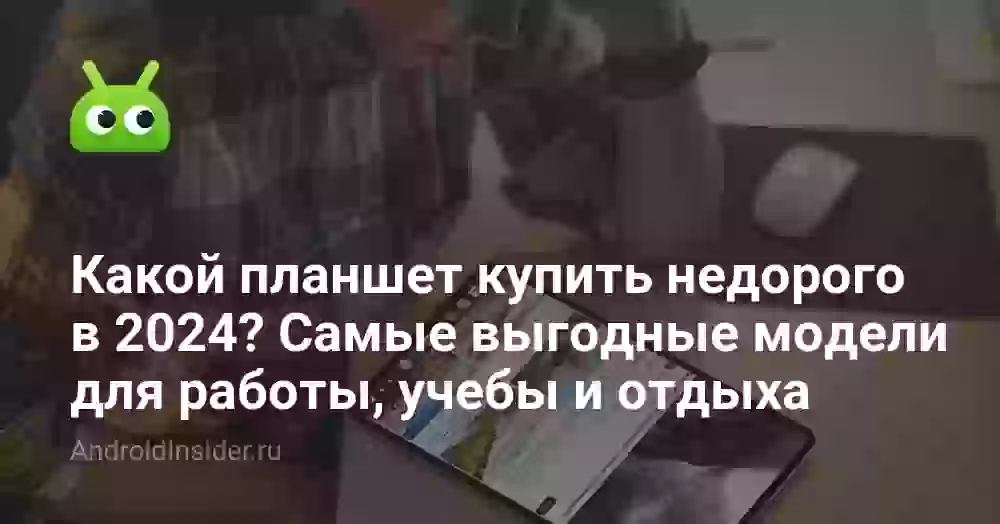 Какой планшет купить недорого в 2026? Самые выгодные модели для работы, учебы и отдыха