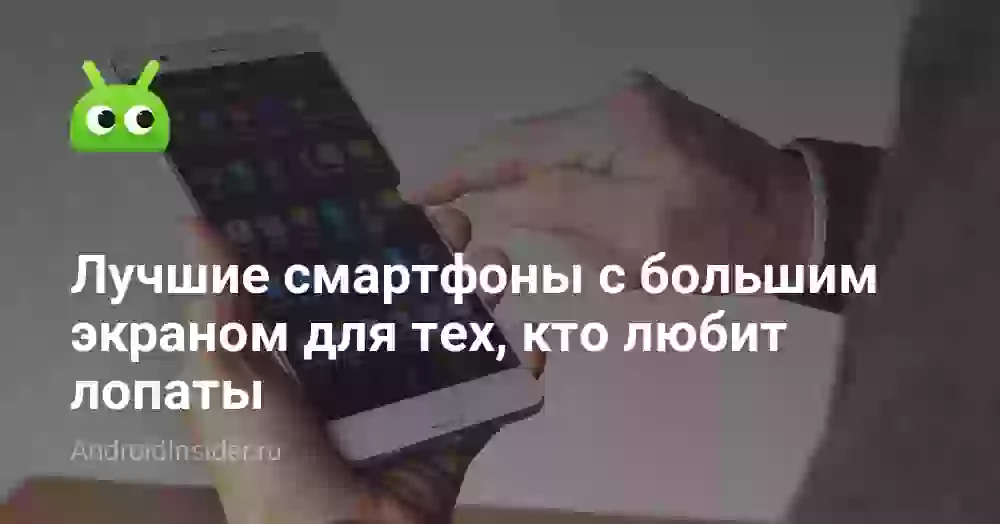 Лучшие смартфоны с большим экраном для тех, кто любит лопаты