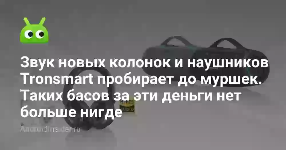 Звук новых колонок и наушников Tronsmart пробирает до муршек. Таких басов за эти деньги нет больше нигде
