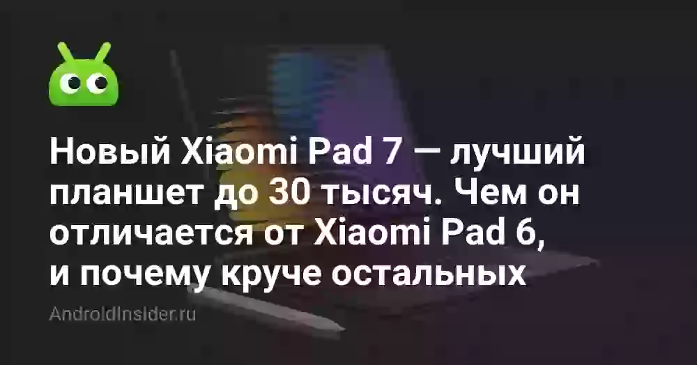 Новый Xiaomi Pad 7 — лучший планшет до 30 тысяч. Чем он отличается от Xiaomi Pad 6, и почему круче остальных