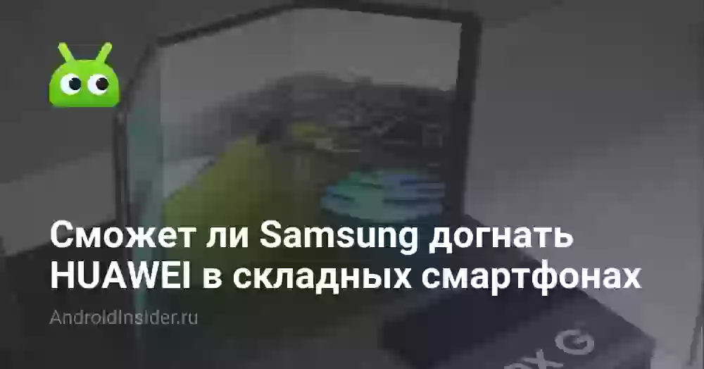 Сможет ли Samsung догнать HUAWEI в складных смартфонах