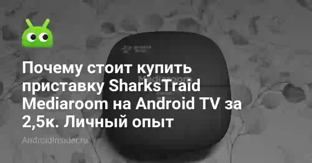 Почему стоит купить приставку SharksTraid Mediaroom на Android TV за 2,5к. Личный опыт