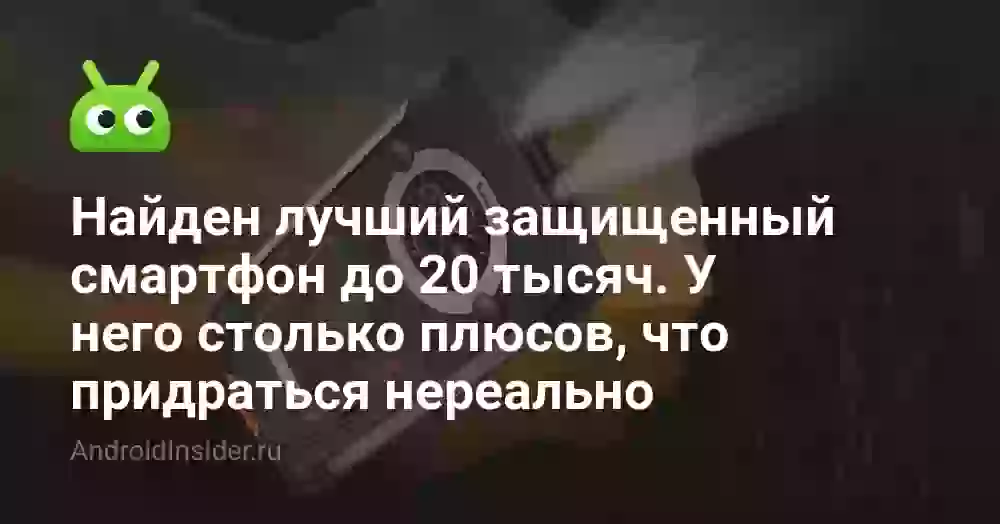 Найден лучший защищенный смартфон до 20 тысяч. У него столько плюсов, что придраться нереально