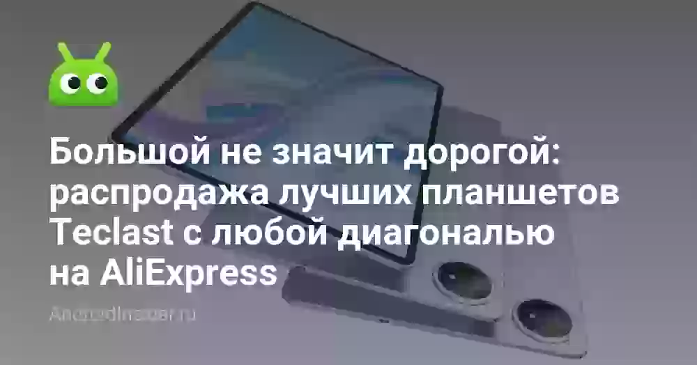 Большой не значит дорогой: распродажа лучших планшетов Teclast с любой диагональю на AliExpress