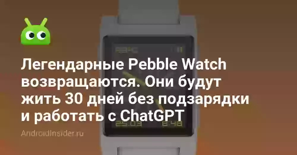 Легендарные Pebble Watch возвращаются. Они будут жить 30 дней без подзарядки и работать с ChatGPT