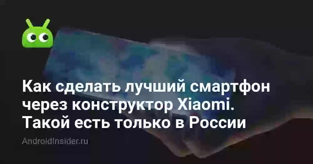 Как сделать лучший смартфон через конструктор Xiaomi. Такой есть только в России