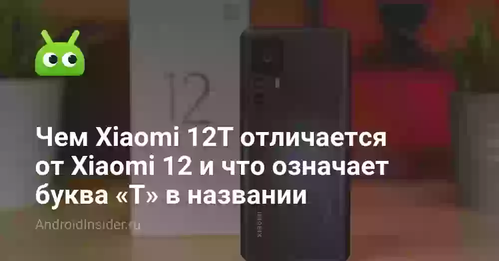 Чем Xiaomi 12T отличается от Xiaomi 12 и что означает буква «T» в названии