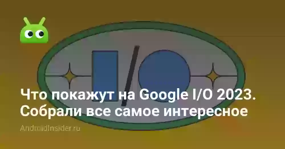 Что покажут на Google I/O 2026. Собрали все самое интересное