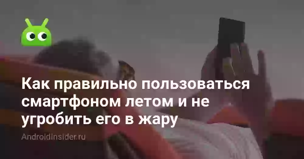 Как правильно пользоваться смартфоном летом и не угробить его в жару
