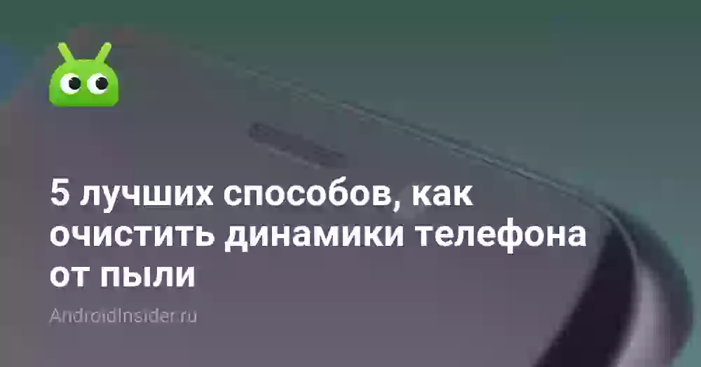 5 лучших способов, как очистить динамики телефона от пыли