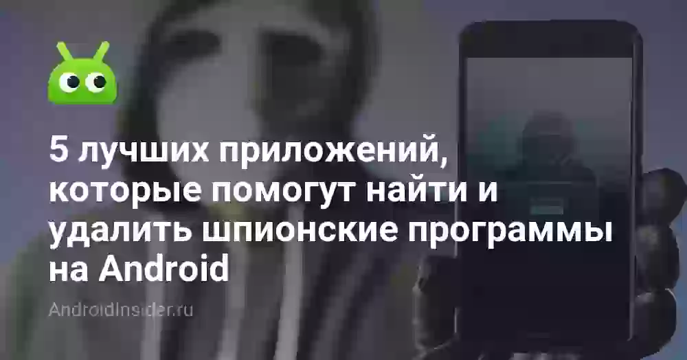 5 лучших приложений, которые помогут найти и удалить шпионские программы на Android