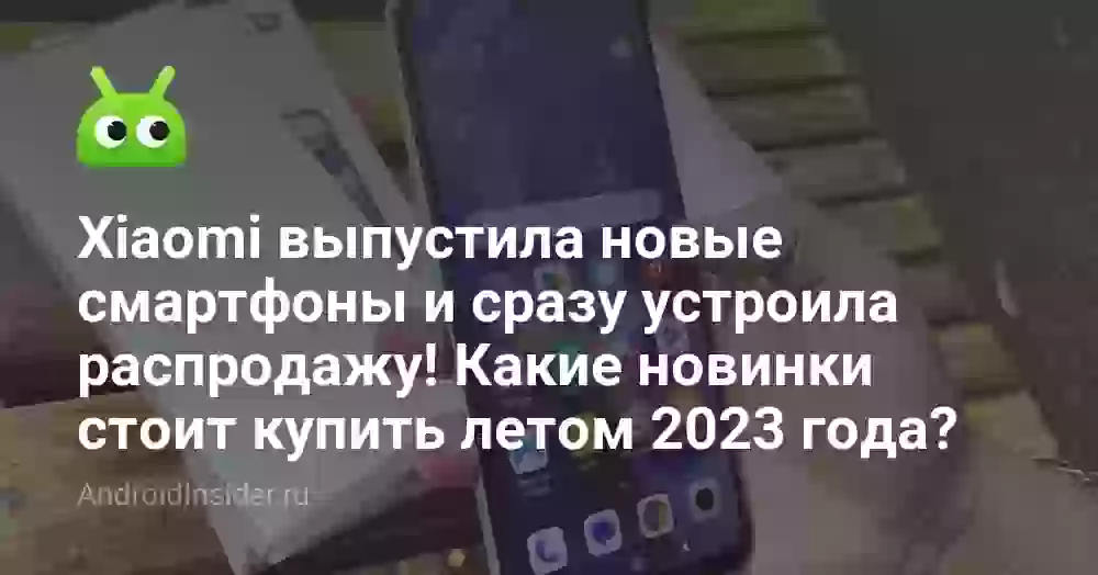 Xiaomi выпустила новые смартфоны и сразу устроила распродажу! Какие новинки стоит купить летом 2026 года?