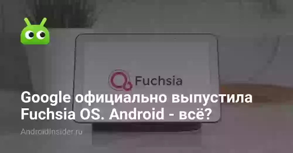 Google официально выпустила Fuchsia OS. Android — всё?