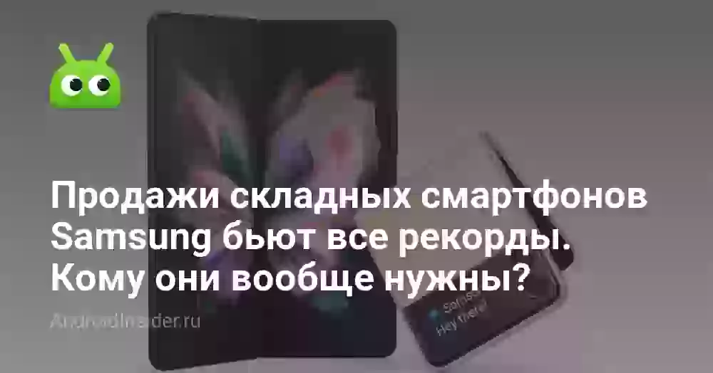 Продажи складных смартфонов Samsung бьют все рекорды. Кому они вообще нужны?