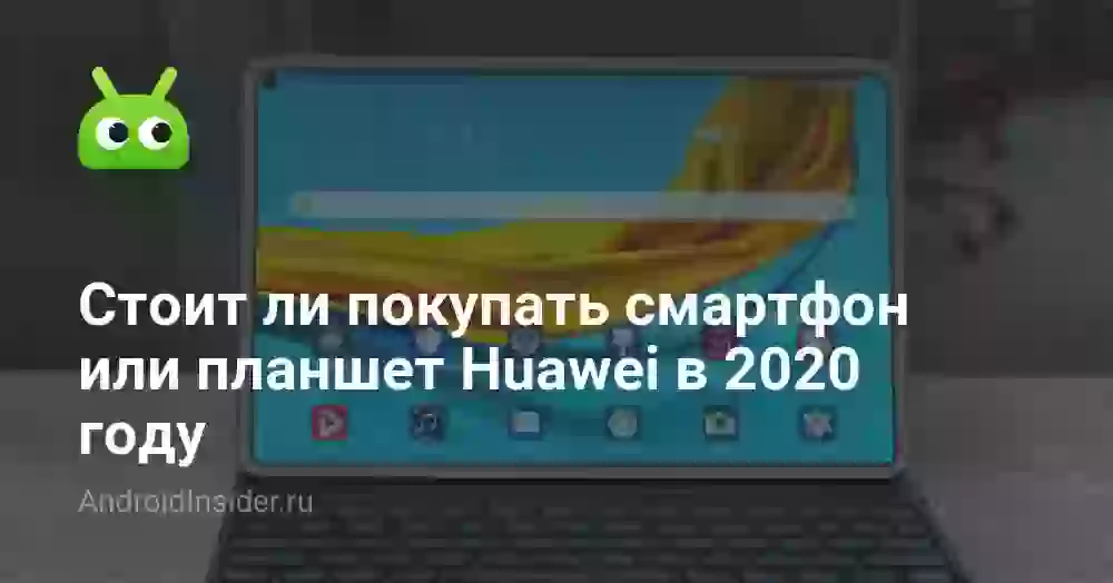 Стоит ли покупать смартфон или планшет Huawei в 2020 году